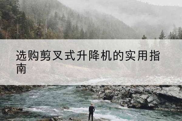 巫山剪叉式升降机怎么选-选购剪叉式升降机的实用指南