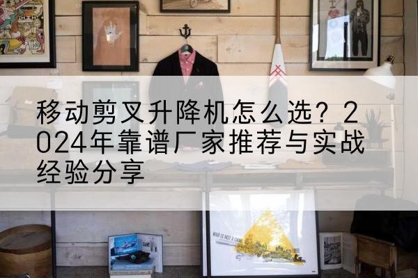 巫山升降平台厂家推荐-移动剪叉升降机怎么选？2024年靠谱厂家推荐与实战经验分享