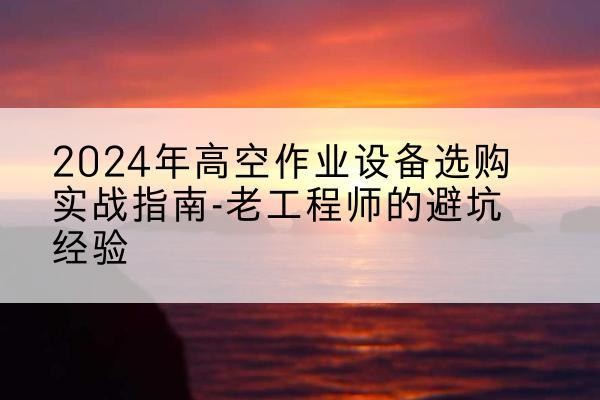 巫山高空作业升降机厂家推荐-2024年高空作业设备选购实战指南-老工程师的避坑经验