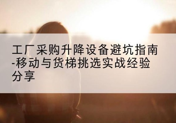 巫山移动式升降机怎么选-工厂采购升降设备避坑指南-移动与货梯挑选实战经验分享