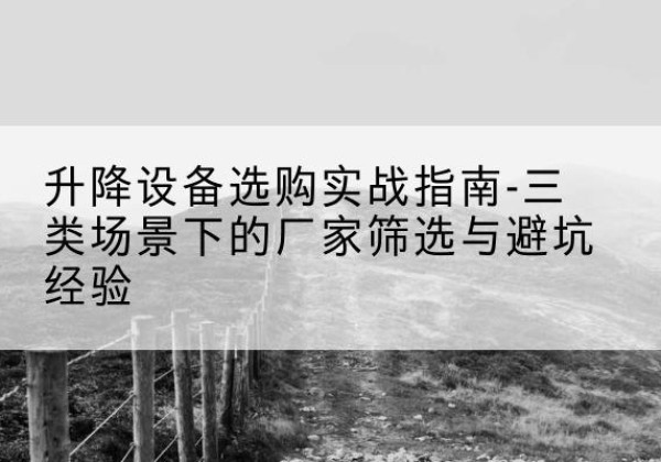 巫山移动式升降机厂家推荐-升降设备选购实战指南-三类场景下的厂家筛选与避坑经验