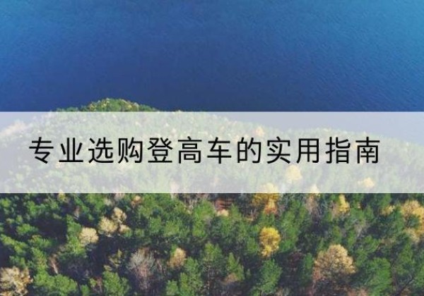 巫山电动登高车厂家推荐-专业选购登高车的实用指南
