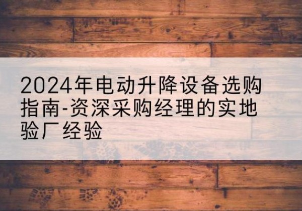 巫山电动剪叉升降平台厂家-2024年电动升降设备选购指南-资深采购经理的实地验厂经验