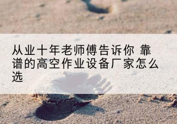 巫山高空作业升降机厂家推荐-从业十年老师傅告诉你 靠谱的高空作业设备厂家怎么选