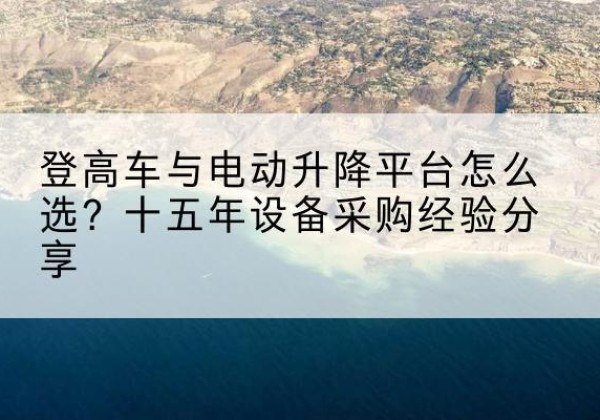巫山登高车厂家厂家-登高车与电动升降平台怎么选？十五年设备采购经验分享