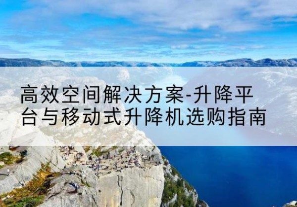 巫山升降平台厂家-*空间解决方案-升降平台与移动式升降机选购指南