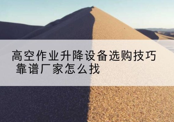 巫山电动升降平台厂家推荐-高空作业升降设备选购技巧 靠谱厂家怎么找