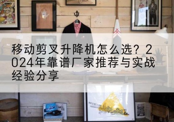 巫山升降平台厂家推荐-移动剪叉升降机怎么选？2024年靠谱厂家推荐与实战经验分享