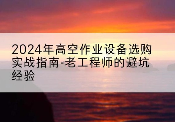 巫山高空作业升降机厂家推荐-2024年高空作业设备选购实战指南-老工程师的避坑经验