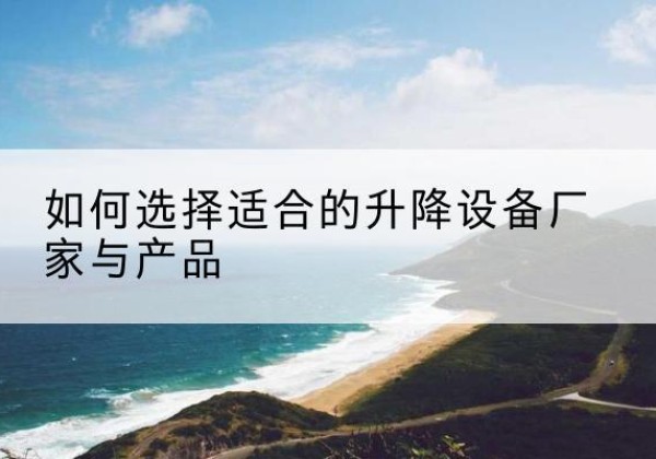 巫山电动升降平台厂家-如何选择适合的升降设备厂家与产品